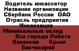 Водитель-инкассатор › Название организации ­ Сбербанк России, ОАО › Отрасль предприятия ­ Инкассация › Минимальный оклад ­ 25 000 - Все города Работа » Вакансии   . Крым,Бахчисарай